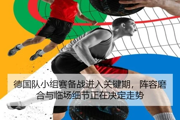 德国队小组赛备战进入关键期，阵容磨合与临场细节正在决定走势